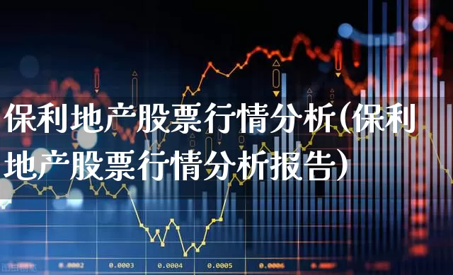 保利地产股票行情分析(保利地产股票行情分析报告)_https://www.ljyuan-tech.com_科创板_第1张