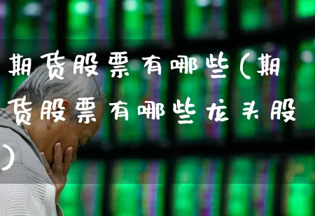 期货股票有哪些(期货股票有哪些龙头股)_https://www.ljyuan-tech.com_创业板_第1张