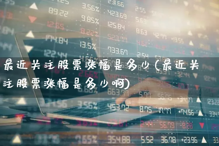 最近关注股票涨幅是多少(最近关注股票涨幅是多少啊)_https://www.ljyuan-tech.com_北交所_第1张