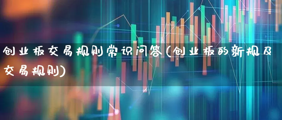 创业板交易规则常识问答(创业板的新规及交易规则)_https://www.ljyuan-tech.com_北交所_第1张