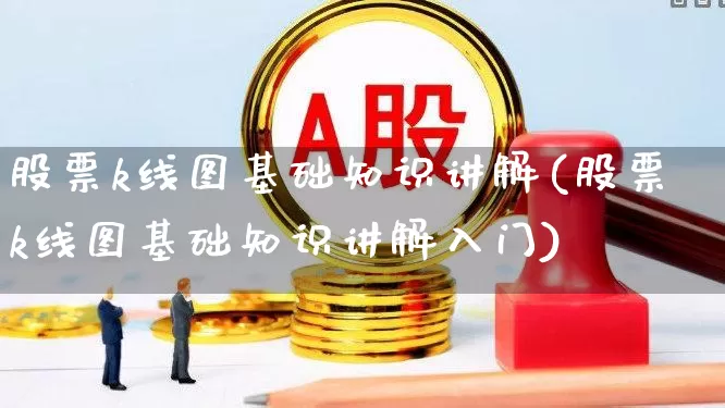 股票k线图基础知识讲解(股票k线图基础知识讲解入门)_https://www.ljyuan-tech.com_创业板_第1张