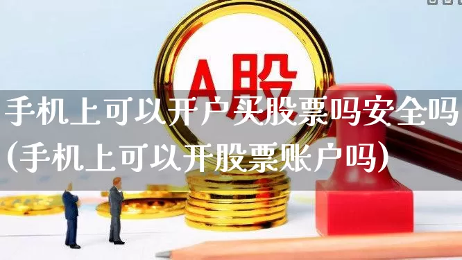 手机上可以开户买股票吗安全吗(手机上可以开股票账户吗)_https://www.ljyuan-tech.com_创业板_第1张