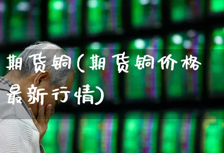 期货铜(期货铜价格最新行情)_https://www.ljyuan-tech.com_深交所_第1张