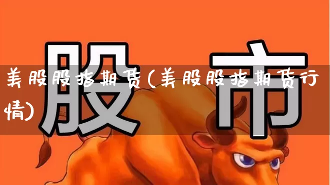 美股股指期货(美股股指期货行情)_https://www.ljyuan-tech.com_北交所_第1张