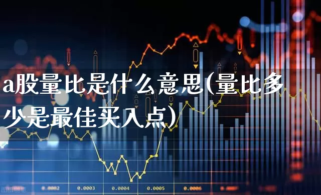 a股量比是什么意思(量比多少是最佳买入点)_https://www.ljyuan-tech.com_深交所_第1张