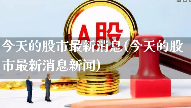 今天的股市最新消息(今天的股市最新消息新闻)_https://www.ljyuan-tech.com_深交所_第1张