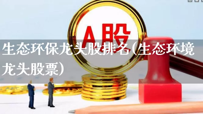 生态环保龙头股排名(生态环境龙头股票)_https://www.ljyuan-tech.com_深交所_第1张
