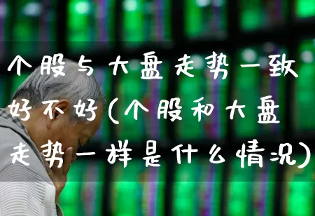 个股与大盘走势一致好不好(个股和大盘走势一样是什么情况)_https://www.ljyuan-tech.com_北交所_第1张