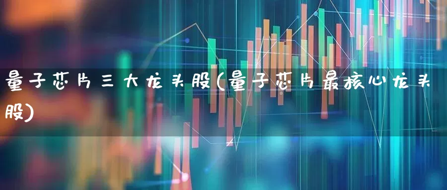 量子芯片三大龙头股(量子芯片最核心龙头股)_https://www.ljyuan-tech.com_北交所_第1张