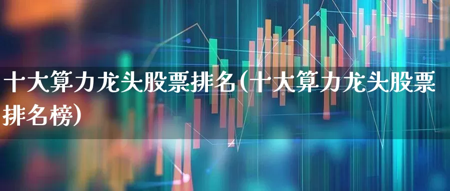 十大算力龙头股票排名(十大算力龙头股票排名榜)_https://www.ljyuan-tech.com_科创板_第1张