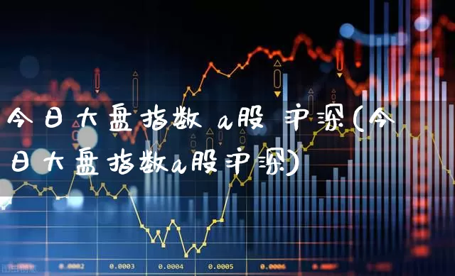 今日大盘指数 a股 沪深(今日大盘指数a股沪深)_https://www.ljyuan-tech.com_上交所_第1张