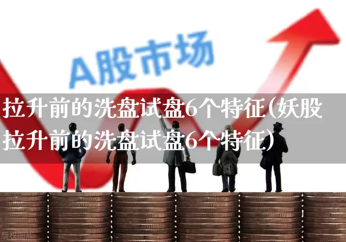 拉升前的洗盘试盘6个特征(妖股拉升前的洗盘试盘6个特征)_https://www.ljyuan-tech.com_北交所_第1张