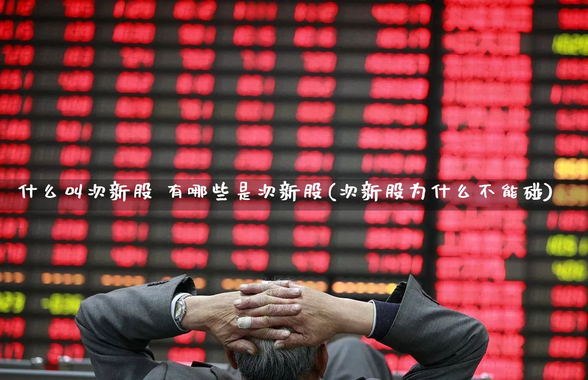 什么叫次新股 有哪些是次新股(次新股为什么不能碰)_https://www.ljyuan-tech.com_北交所_第1张