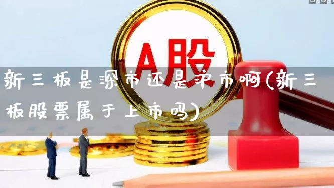 新三板是深市还是沪市啊(新三板股票属于上市吗)_https://www.ljyuan-tech.com_上交所_第1张