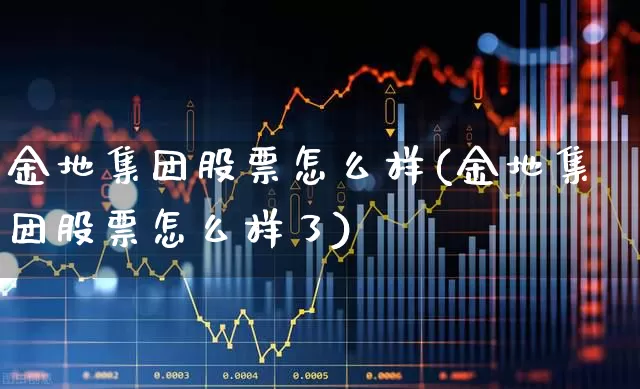 金地集团股票怎么样(金地集团股票怎么样了)_https://www.ljyuan-tech.com_深交所_第1张