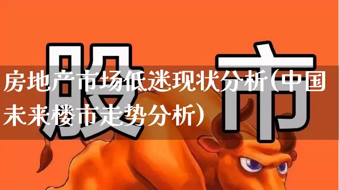 房地产市场低迷现状分析(中国未来楼市走势分析)_https://www.ljyuan-tech.com_北交所_第1张