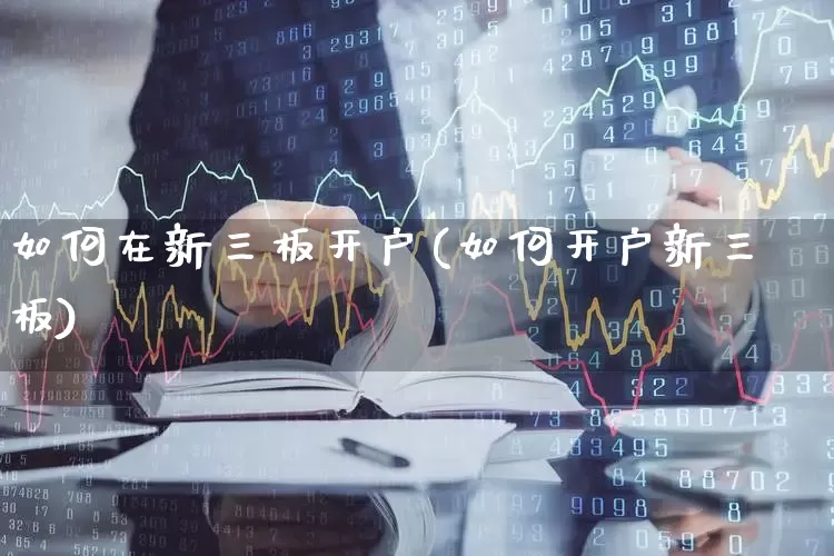 如何在新三板开户(如何开户新三板)_https://www.ljyuan-tech.com_上交所_第1张
