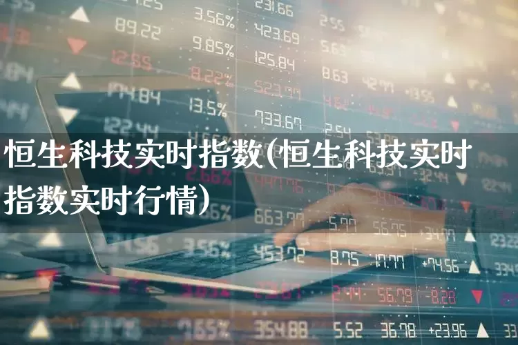 恒生科技实时指数(恒生科技实时指数实时行情)_https://www.ljyuan-tech.com_北交所_第1张