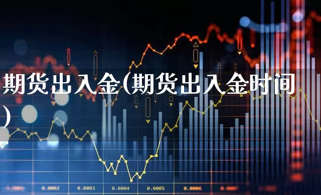 期货出入金(期货出入金时间)_https://www.ljyuan-tech.com_深交所_第1张