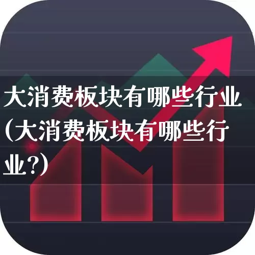 大消费板块有哪些行业(大消费板块有哪些行业?)_https://www.ljyuan-tech.com_深交所_第1张