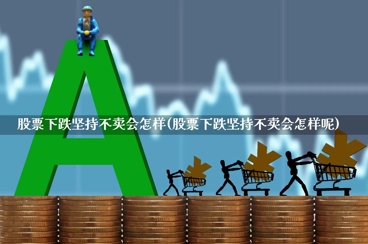 股票下跌坚持不卖会怎样(股票下跌坚持不卖会怎样呢)_https://www.ljyuan-tech.com_创业板_第1张