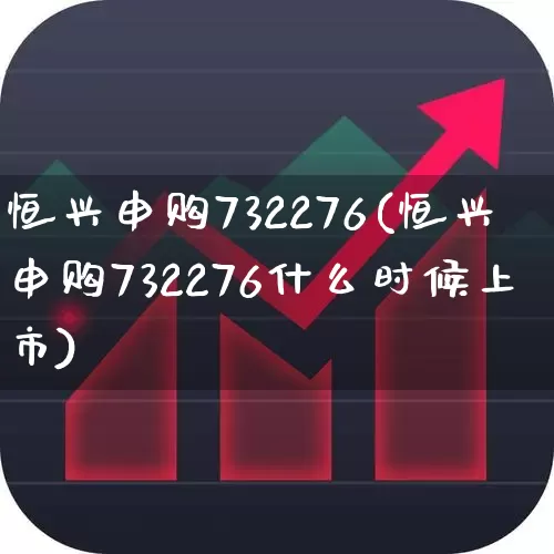 恒兴申购732276(恒兴申购732276什么时候上市)_https://www.ljyuan-tech.com_科创板_第1张