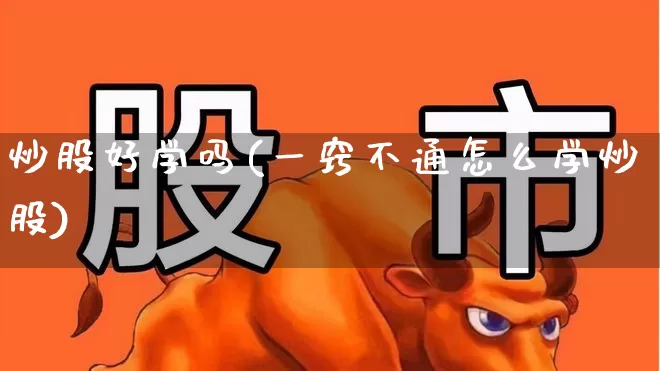 炒股好学吗(一窍不通怎么学炒股)_https://www.ljyuan-tech.com_创业板_第1张