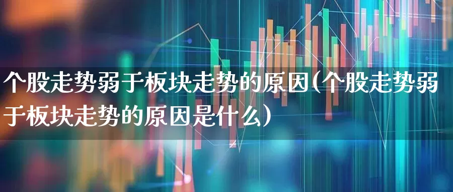 个股走势弱于板块走势的原因(个股走势弱于板块走势的原因是什么)_https://www.ljyuan-tech.com_深交所_第1张