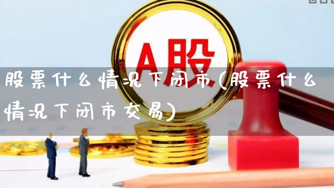 股票什么情况下闭市(股票什么情况下闭市交易)_https://www.ljyuan-tech.com_深交所_第1张