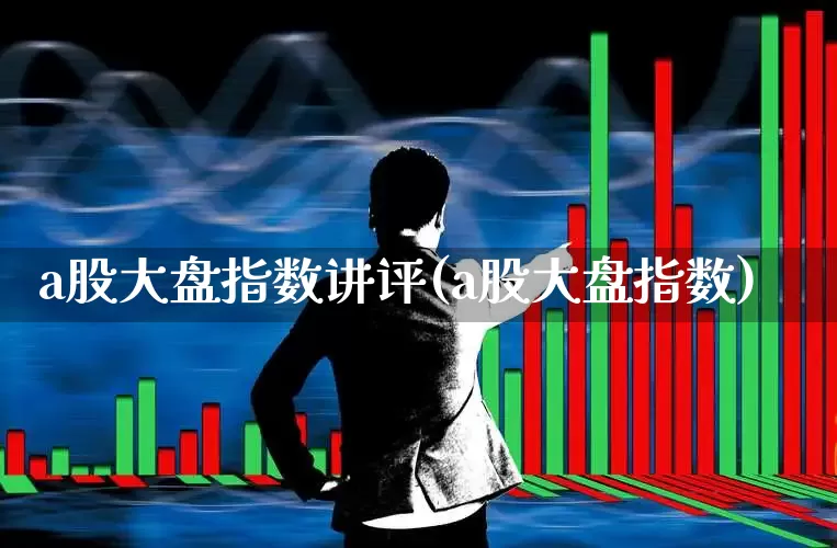 a股大盘指数讲评(a股大盘指数)_https://www.ljyuan-tech.com_北交所_第1张