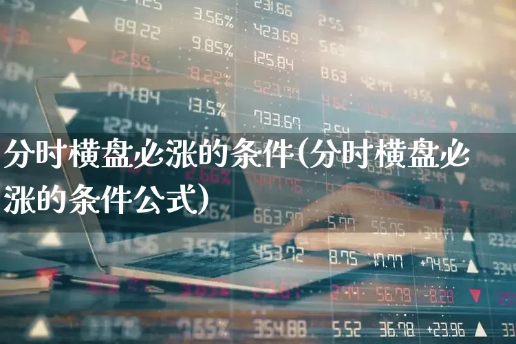 分时横盘必涨的条件(分时横盘必涨的条件公式)_https://www.ljyuan-tech.com_北交所_第1张