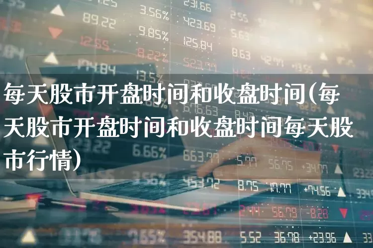 每天股市开盘时间和收盘时间(每天股市开盘时间和收盘时间每天股市行情)_https://www.ljyuan-tech.com_北交所_第1张