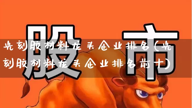 光刻胶材料龙头企业排名(光刻胶材料龙头企业排名前十)_https://www.ljyuan-tech.com_科创板_第1张