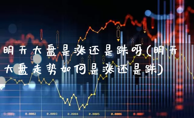 明天大盘是涨还是跌呀(明天大盘走势如何是涨还是跌)_https://www.ljyuan-tech.com_上交所_第1张