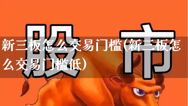 新三板怎么交易门槛(新三板怎么交易门槛低)_https://www.ljyuan-tech.com_北交所_第1张