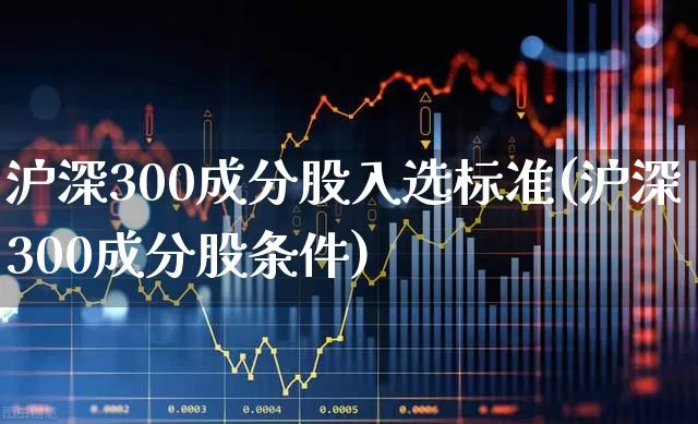 沪深300成分股入选标准(沪深300成分股条件)_https://www.ljyuan-tech.com_北交所_第1张