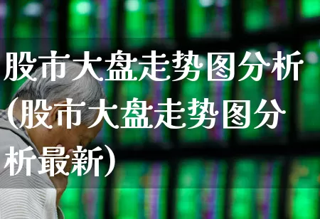 股市大盘走势图分析(股市大盘走势图分析最新)_https://www.ljyuan-tech.com_深交所_第1张