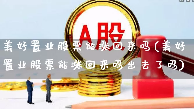 美好置业股票能涨回来吗(美好置业股票能涨回来吗出去了吗)_https://www.ljyuan-tech.com_北交所_第1张