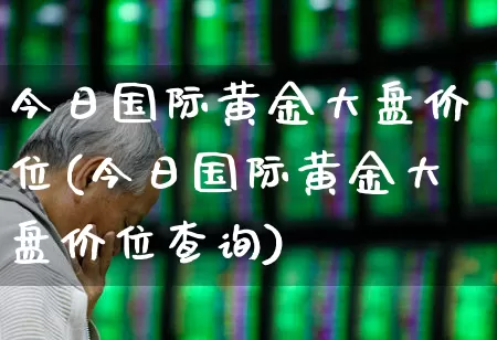 今日国际黄金大盘价位(今日国际黄金大盘价位查询)_https://www.ljyuan-tech.com_深交所_第1张