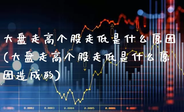 大盘走高个股走低是什么原因(大盘走高个股走低是什么原因造成的)_https://www.ljyuan-tech.com_深交所_第1张