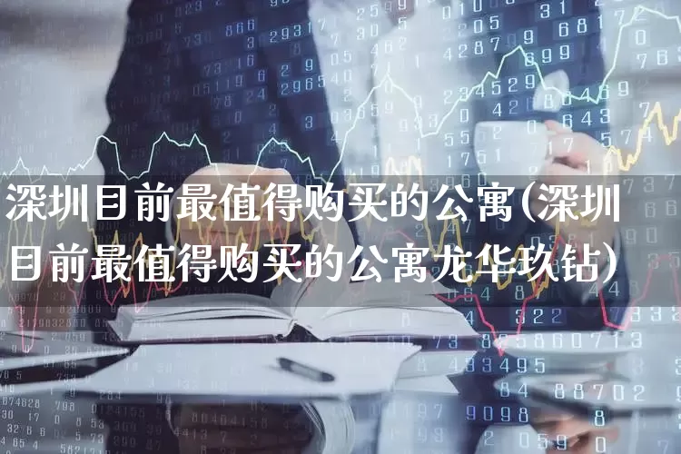 深圳目前最值得购买的公寓(深圳目前最值得购买的公寓龙华玖钻)_https://www.ljyuan-tech.com_科创板_第1张