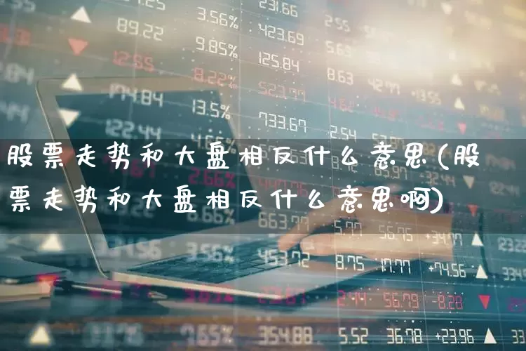 股票走势和大盘相反什么意思(股票走势和大盘相反什么意思啊)_https://www.ljyuan-tech.com_科创板_第1张