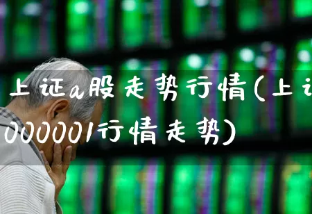 上证a股走势行情(上证000001行情走势)_https://www.ljyuan-tech.com_深交所_第1张