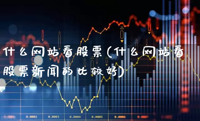 什么网站看股票(什么网站看股票新闻的比较好)_https://www.ljyuan-tech.com_创业板_第1张