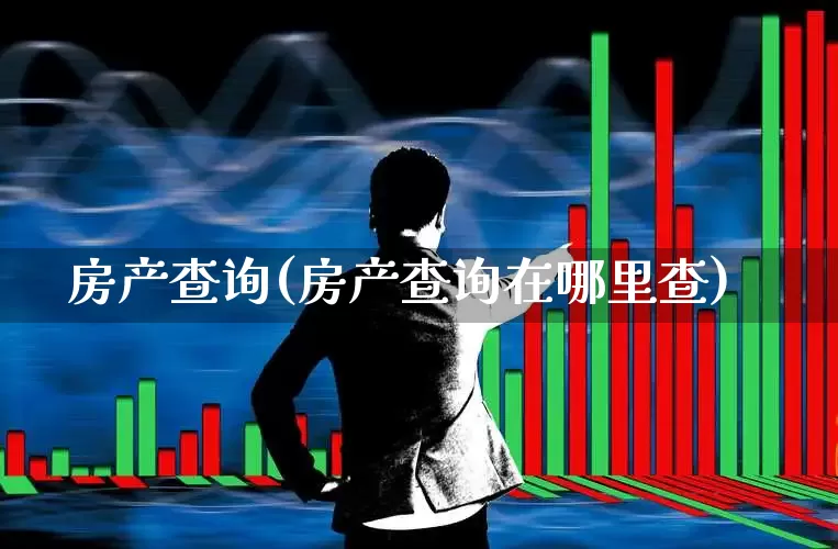 房产查询(房产查询在哪里查)_https://www.ljyuan-tech.com_深交所_第1张
