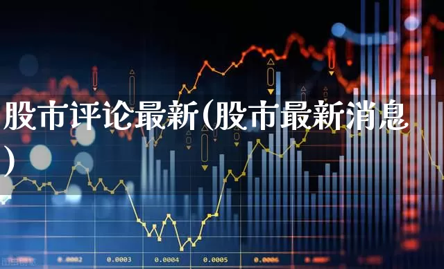 股市评论最新(股市最新消息)_https://www.ljyuan-tech.com_深交所_第1张