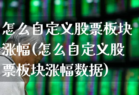 怎么自定义股票板块涨幅(怎么自定义股票板块涨幅数据)_https://www.ljyuan-tech.com_深交所_第1张