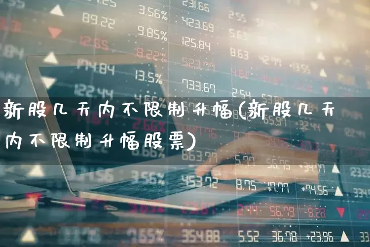 新股几天内不限制升幅(新股几天内不限制升幅股票)_https://www.ljyuan-tech.com_科创板_第1张