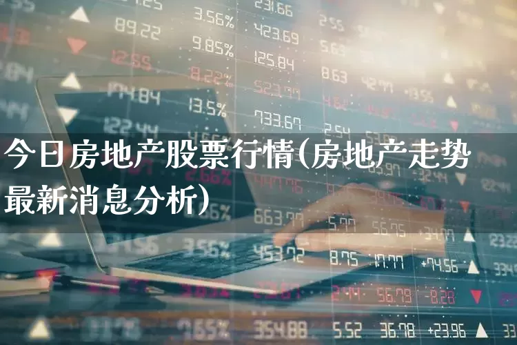 今日房地产股票行情(房地产走势最新消息分析)_https://www.ljyuan-tech.com_创业板_第1张