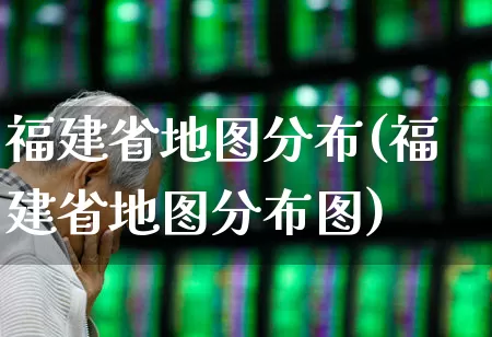 福建省地图分布(福建省地图分布图)_https://www.ljyuan-tech.com_创业板_第1张